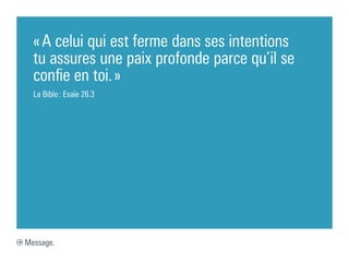 « A celui qui est ferme dans ses intentions
  tu assures une paix profonde parce qu’il se
  confie en toi. »
  La Bible : Esaïe 26.3




Message.
 