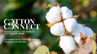 TRANSFORMING THE WORLD’S
COTTON FOR GOOD
La experiencia de CottonConnect en la
integración de mercados
 