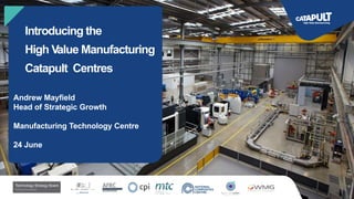 Introducing the
High Value Manufacturing
Catapult Centres
Andrew Mayfield
Head of Strategic Growth
Manufacturing Technology Centre
24 June
 