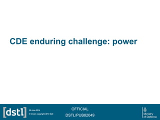 CDE enduring challenge: power
OFFICIAL
DSTL/PUB82049
© Crown copyright 2013 Dstl
25 June 2014
 