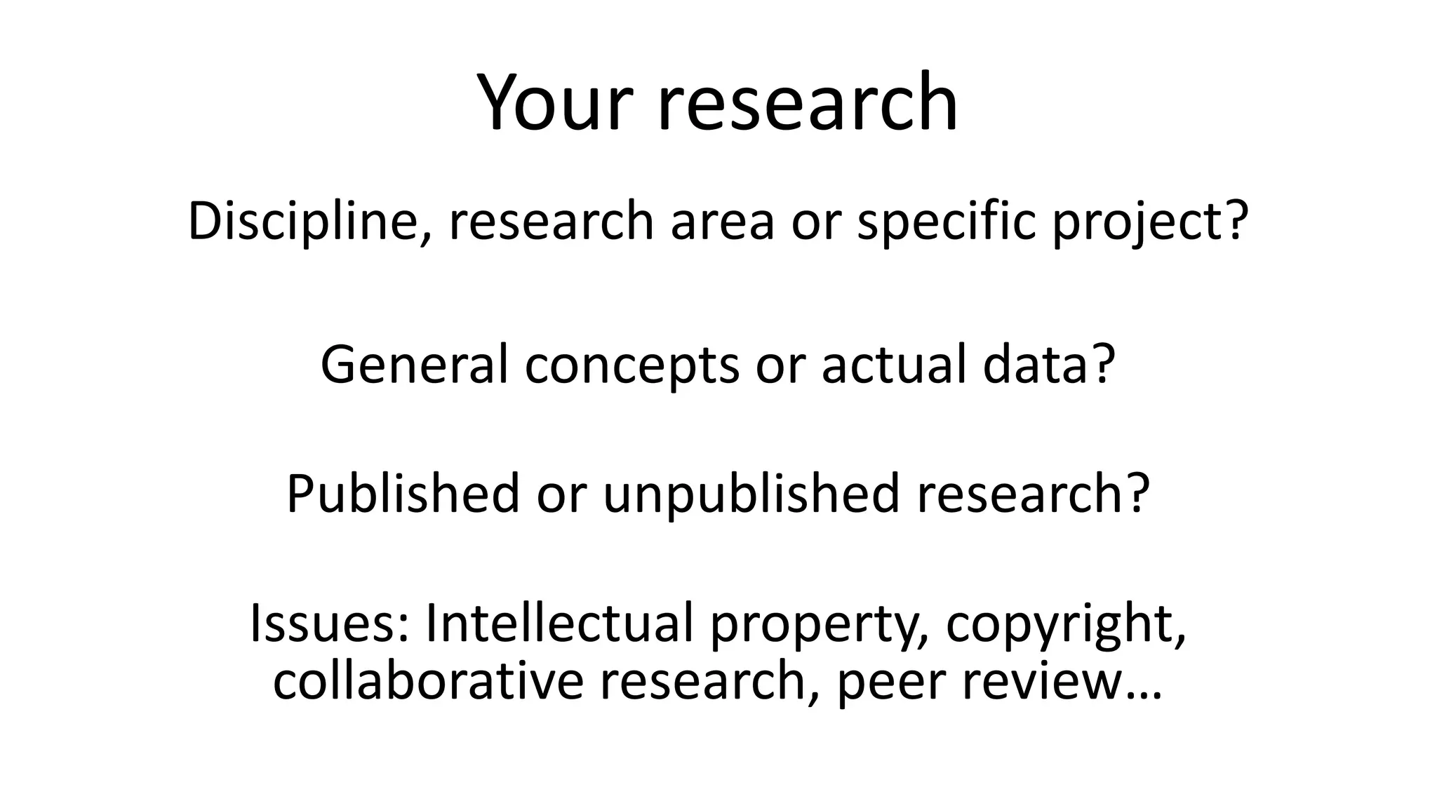 Your research
Discipline, research area or specific project?
General concepts or actual data?
Published or unpublished research?
Issues: Intellectual property, copyright,
collaborative research, peer review…
 