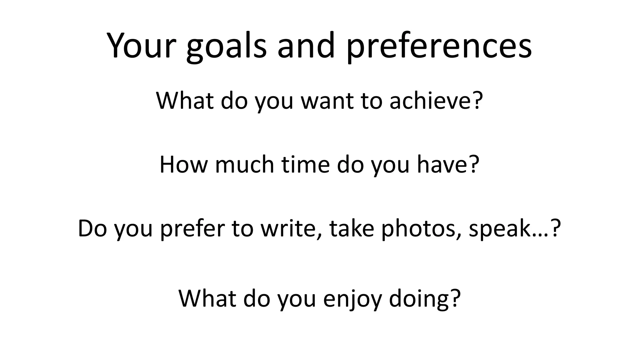 Your goals and preferences
What do you want to achieve?
How much time do you have?
Do you prefer to write, take photos, speak…?
What do you enjoy doing?
 