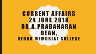 CURRENT AFFAIRS
24 JUNE 2018
DR.A .PRABAHARAN
DEAN,
N E H R U M E M O R I A L C O L L E G E
 