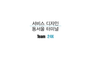 서비스 디자인
동서울 터미널
Team 24K
 