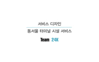 서비스 디자인
동서울 터미널 시설 서비스
Team 24K
 