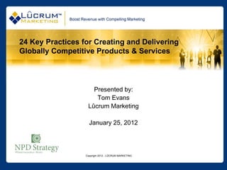 24 Key Practices for Creating and Delivering
Globally Competitive Products & Services




                     Presented by:
                      Tom Evans
                   Lûcrum Marketing

                    January 25, 2012




                  Copyright 2012 - LÛCRUM MARKETING
 