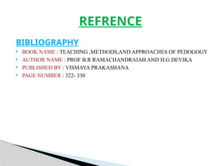 BIBLIOGRAPHY
 BOOK NAME : TEACHING ,METHODS,AND APPROACHES OF PEDOGOGY
 AUTHOR NAME : PROF B.R RAMACHANDRAIAH AND H.G DEVIKA
 PUBLISHED BY : VISMAYA PRAKASHANA
 PAGE NUMBER : 322- 330
REFRENCE
 