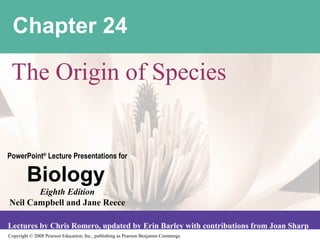 Copyright © 2008 Pearson Education, Inc., publishing as Pearson Benjamin Cummings
PowerPoint®
Lecture Presentations for
Biology
Eighth Edition
Neil Campbell and Jane Reece
Lectures by Chris Romero, updated by Erin Barley with contributions from Joan Sharp
Chapter 24
The Origin of Species
 