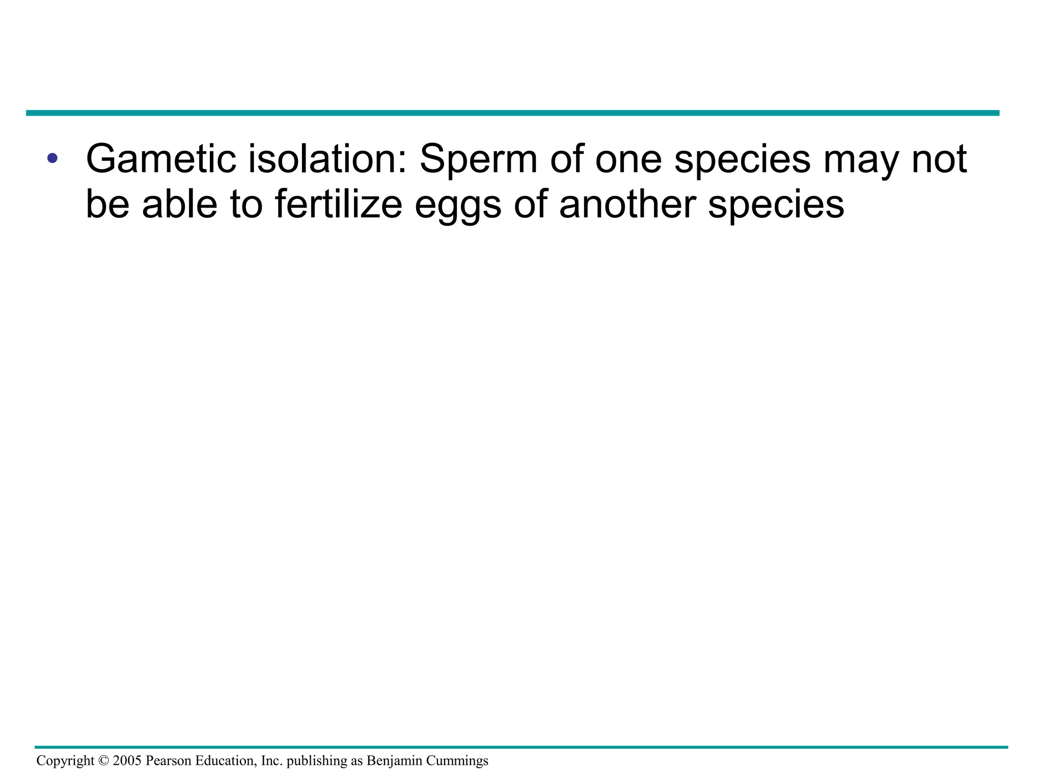 Copyright © 2005 Pearson Education, Inc. publishing as Benjamin Cummings
• Gametic isolation: Sperm of one species may not
be able to fertilize eggs of another species
 