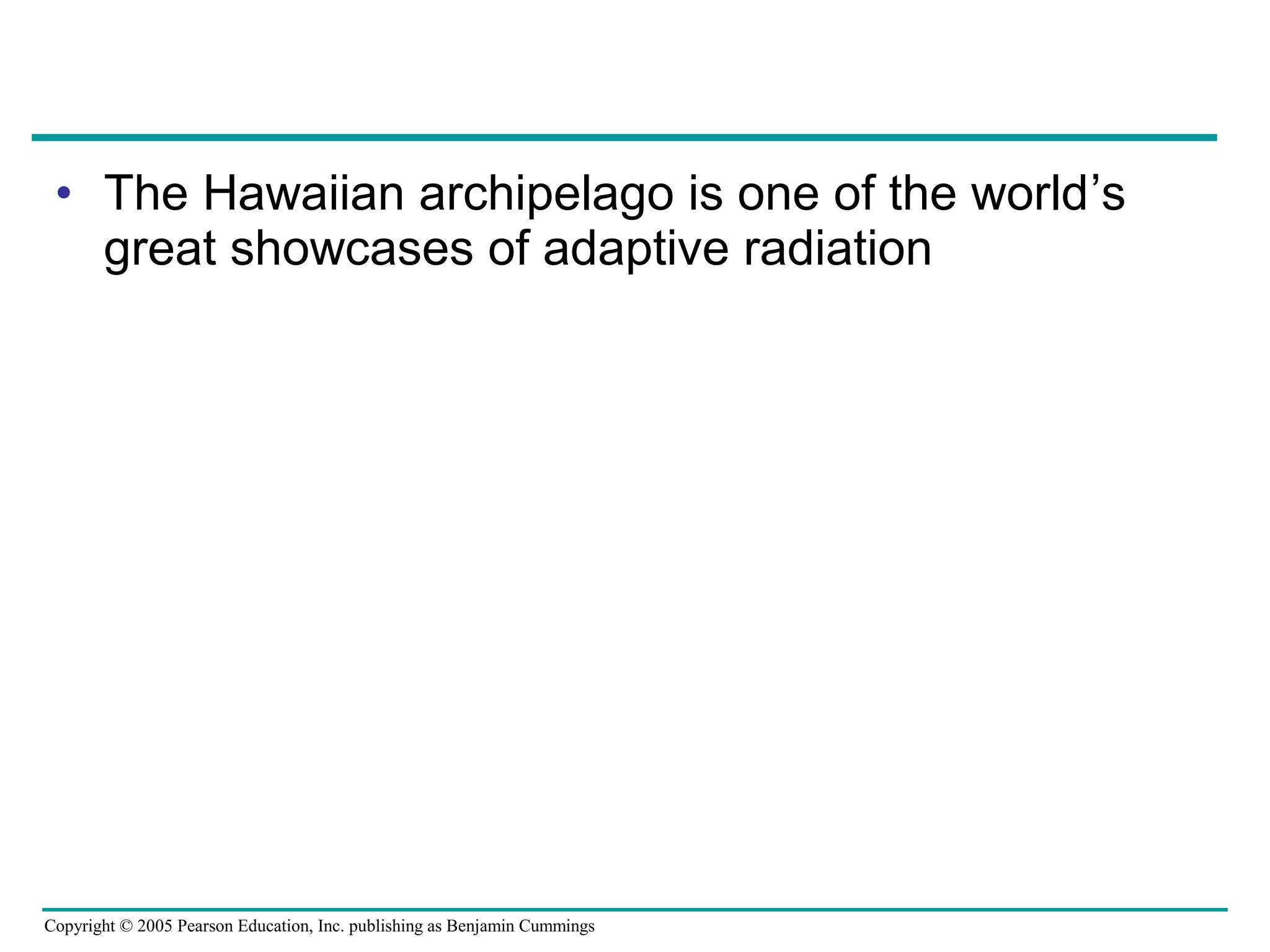 Copyright © 2005 Pearson Education, Inc. publishing as Benjamin Cummings
• The Hawaiian archipelago is one of the world’s
great showcases of adaptive radiation
 