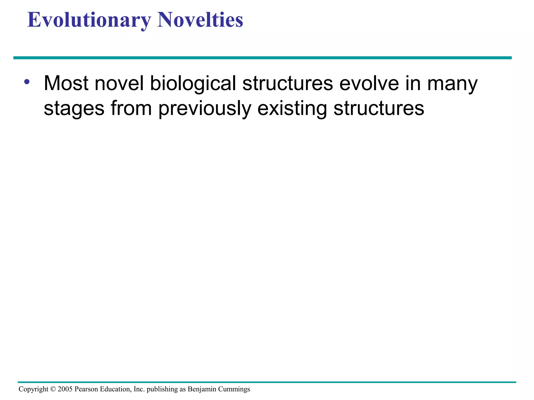 Copyright © 2005 Pearson Education, Inc. publishing as Benjamin Cummings
Evolutionary Novelties
• Most novel biological structures evolve in many
stages from previously existing structures
 