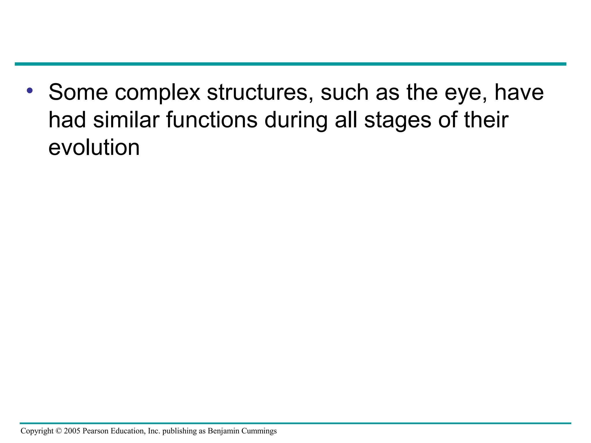 Copyright © 2005 Pearson Education, Inc. publishing as Benjamin Cummings
• Some complex structures, such as the eye, have
had similar functions during all stages of their
evolution
 