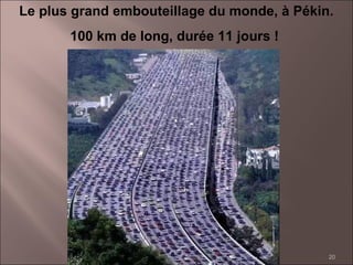 20
Le plus grand embouteillage du monde, à Pékin.
100 km de long, durée 11 jours !
 