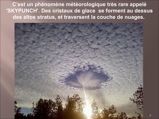 8
C’est un phénomène météorologique très rare appelé
'SKYPUNCH'. Des cristaux de glace se forment au dessus
des altos stratus, et traversent la couche de nuages.
 