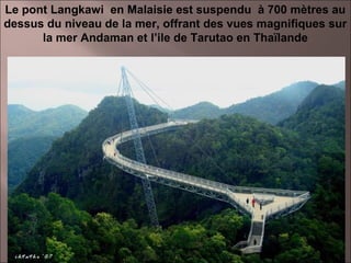 Le pont Langkawi en Malaisie est suspendu à 700 mètres au
dessus du niveau de la mer, offrant des vues magnifiques sur
la mer Andaman et l’ile de Tarutao en Thaïlande

22

 