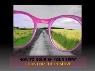 HOW TO NOURISH YOUR SPIRIT
LOOK FOR THE POSITIVE
 