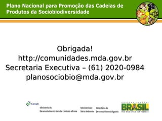 Obrigada!
   http://comunidades.mda.gov.br
Secretaria Executiva – (61) 2020-0984
     planosociobio@mda.gov.br
 