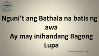Nguni’t ang Bathala na batis ng
              awa
  Ay may inihandang Bagong
             Lupa
                     www.iglesiangdios.org
 