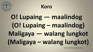 Koro
 O! Lupaing — maalindog
 (O! Lupaing – maalindog)
Maligaya — walang lungkot
(Maligaya – walang lungkot)
                  www.iglesiangdios.org
 