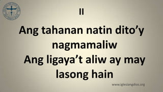 II
Ang tahanan natin dito’y
       nagmamaliw
 Ang ligaya’t aliw ay may
        lasong hain
                  www.iglesiangdios.org
 