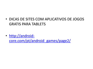 • DICAS DE SITES COM APLICATIVOS DE JOGOS
  GRATIS PARA TABLETS

• http://android-
  core.com/pt/android_games/page2/
 