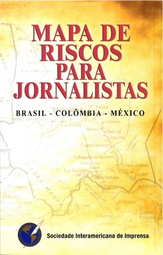 MAPA DE
RISCOS
PARA
JORNALISTAS
BRASIL - COLOMBIA - MEXICO
Sociedade Interamericana de Imprensa
 
