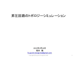 昇圧回路のトポロジーシミュレーション
2015年3月24日
堀米 毅
Tsuyoshi.horigome@gmail.com
1Copyright(C)Tsuyoshi Horigome 2015
 