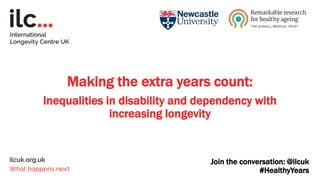 Join the conversation: @ilcuk
#HealthyYears
Making the extra years count:
Inequalities in disability and dependency with
increasing longevity
 