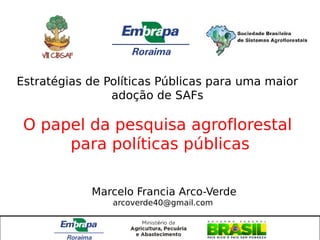 Estratégias de Políticas Públicas para uma maior
                adoção de SAFs

 O papel da pesquisa agroflorestal
      para políticas públicas

            Marcelo Francia Arco-Verde
                arcoverde40@gmail.com
 