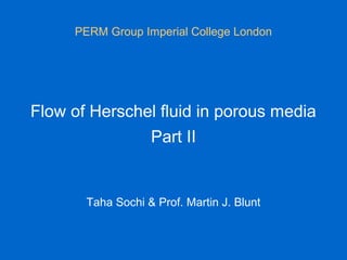 Flow of Herschel fluid in porous media
Part II
PERM Group Imperial College London
Taha Sochi & Prof. Martin J. Blunt
 
