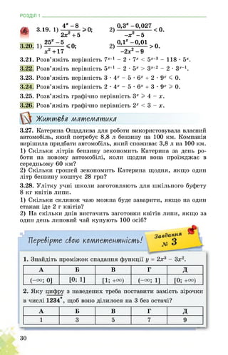 РОЗДІЛ 1 ________________________________________________________________
4х -8
* 3'19'«
3.20. 1)
Xі +17
2)
-х2-5
0,1х-0,01 >0
2) -2х2-9
3.21. Розв’яжіть нерівність 7Х+1- 2 • 7х < 5Х+3 - 118 • 5х.
3.22. Розв’яжіть нерівність 5Х+1- 2 • 5х > 3Х+2 - 2 • 3х-1.
3.23. Розв’яжіть нерівність 3 •4х - 5 • 6х + 2 • 9х < 0.
3.24. Розв’яжіть нерівність 2 •4х - 5 • 6х + 3 • 9х I 0.
3.25. Розв’яжіть графічно нерівність 3х I 4 - х.
3.26. Розв’яжіть графічно нерівність 2х < 3 - х.
Життєва математика
3.27. Катерина Ощадлива для роботи використовувала власний
автомобіль, який потребує 8,8 л бензину на 100 км. Компанія
вирішила придбати автомобіль, який споживає 3,8 л на 100 км.
1) Скільки літрів бензину зекономить Катерина за день ро­
боти на новому автомобілі, коли щодня вона проїжджає в
середньому 60 км?
2) Скільки грошей зекономить Катерина щодня, якщо один
літр бензину коштує 28 грн?
3.28. Улітку учні школи заготовляють для шкільного буфету
8 кг квітів липи.
1) Скільки склянок чаю можна буде заварити, якщо на один
стакан іде 2 г квітів?
2) На скільки днів вистачить заготовки квітів липи, якщо за
один день липовий чай купують 100 осіб?
 