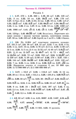 _______________________________________________________________ Відповіді
Частина II. ГЕОМЕТРІЯ
Розділ 1
§ 1. 1.17. 270 г. 1.18. 360 г. 1.19. 36 см2. 1.20. 120 см2.
1.21. 3 см. см. см2. см2.
1.27. 1) Так; 2) ні. 1.28. 1) Ні; 2) так. 1.29. 10 см. 1.30. 1,9 м2.
1.31. см2. 1.33. см2. см2.
1.35. 5 см. 1.36. 2 см. 1.37. 6 см. 1.38. 13 см. 1.39. 1380 см2.
1.40. 1066 см2. 1.41. : 2. 1.42. : 1. 1.43. — Iі + Є2.
1.44. 1281да. 1.45. 48>/33 см2. 1.46. Вказівка. Переставте міс­
цями нижню і верхню частини призми, сумістивши основи.
1.47. 10 см. 1.48. 240 см2. 1.49. Сергій; на 1 хв 21 с. 1.50. 4 банки.
§ 2. 2.6. По 0,384 дм2 пластмаси кожного кольору.
2.7. 181,5 см2. 2.8. 48 см2. 2.9. 12 дм2. 2.12. 7 см. 2.13. 4 см.
2.16. 5 см. 2.17. 13 см. 2.18. 1) 78 см2; 2) 3 см. 2.19. 1) 80 см2;
2) 5 см. 2.20. 1) 2 см; 2) 4 см; 3) 32 см2; 4) 40 см2; 5) см2.
2.21. 1) 6 2>/7 48>/7 см2; 4) 72 + 48^7
5) см2. 2.22. 72 см2. см2.
2) 220 см2. 2.25. 1) 20 см2; 2) 80 см2. 2.26. 276 г. 2.27. 133 г.
2.28. 144 см2. см2. см2. см2.
2.32. 7 І. 5 см. 2.35. 3 см. см. см.
2.38. Квадратна плитка зі стороною 3 дм; 10 000 грн.
2.39. 1) 72 000 000 м3; 2) 5 400 000 000 м3.
§ 3. 3.17. « 10,9 м2. 3.18. « 116,8 см2. 3.25. 2) 12 см.
3.26. 20 см і 15 см. 3.27. « 155,5 м. 3.28. « 201,9 м. 3.29. 9^3 см2;
5 /б
>/39 см. 3.30. 50 см2;------см. 3.31. 36 ■ 24л/з см2. 3.32.12^3 см2.
2 1
3.33. зТз см. 3.34. 4 см. см. 3.36. 24 см2. см.
3.38. 9 см. 3.40. 24 + 24л/3 см2. 3.41. 297 см2. см.
3.43. 2,4 см. 3.44. 3 см. см2. 3.46. 4^3 см2. 3.47. л/б.
3.48. . 3.49. 0,5 м. 3.50. 48 мішків.
2
§ 4. 4.9. 32 см2. 4.10. 4 см. 4.11. 3600°. 4.12. 1440°. 4.15. 05/2.
4.16. . 4.17. . 4.18. .
2 3 З
4.19. . 4.20. . 4.22. 11 025. 4.23. 11 рулонів.
9
 