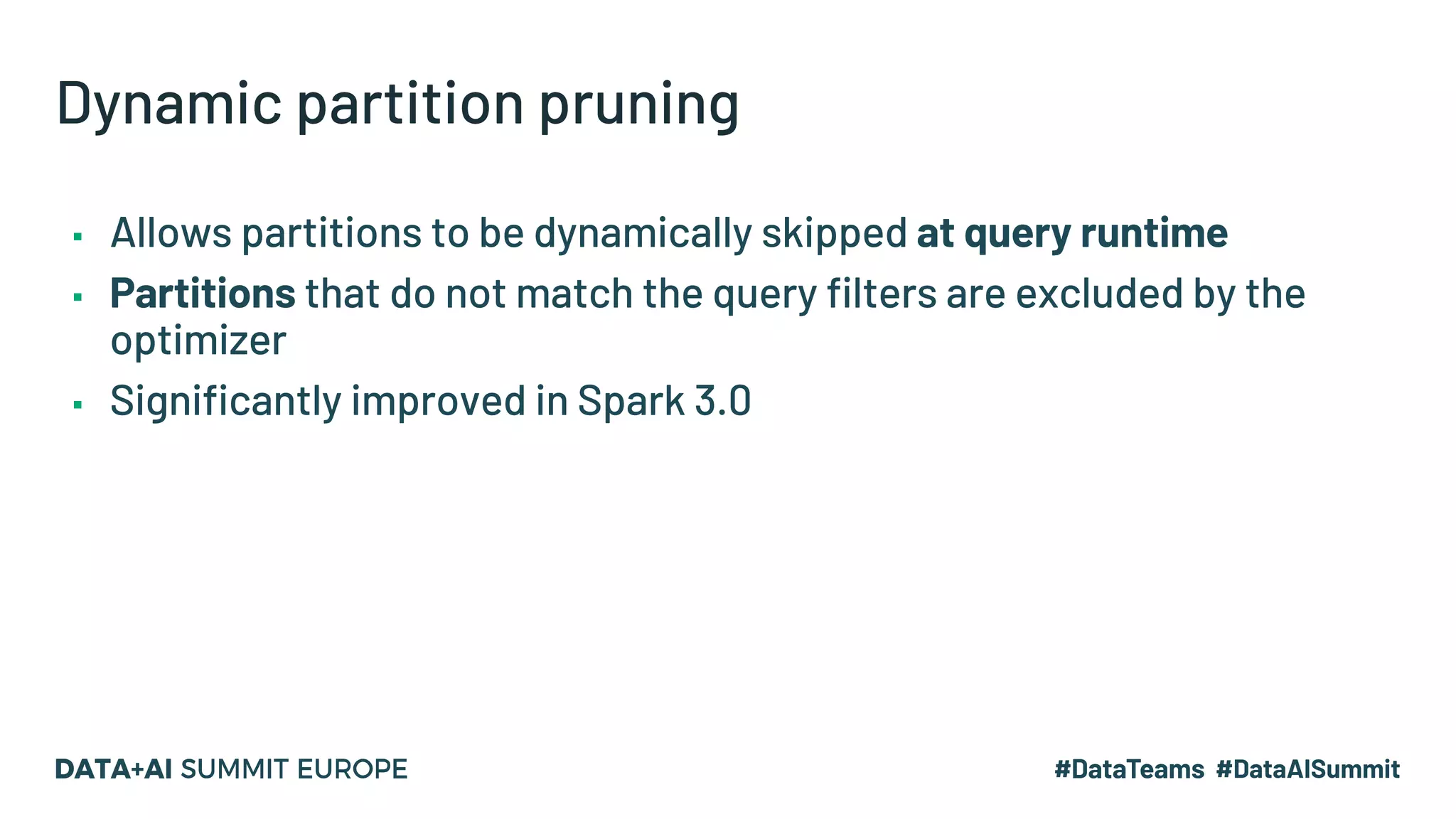 Dynamic partition pruning ▪ Allows partitions to be dynamically skipped at query runtime ▪ Partitions that do not match the query filters are excluded by the optimizer ▪ Significantly improved in Spark 3.0 