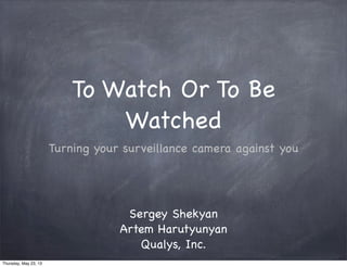 To Watch Or To Be
Watched
Turning your surveillance camera against you
Sergey Shekyan
Artem Harutyunyan
Qualys, Inc.
Thursday, May 23, 13
 