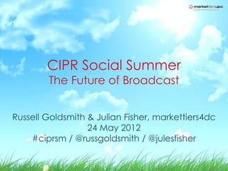 CIPR Social Summer
        The Future of Broadcast


Russell Goldsmith & Julian Fisher, markettiers4dc
                  24 May 2012
    #ciprsm / @russgoldsmith / @julesfisher
 