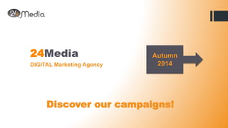24Media 
DIGITAL Marketing Agency 
Autumn 
2014 
Discover our campaigns! 
 