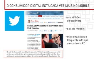 O CONSUMIDOR DIGITAL ESTÁ CADA VEZ MAIS NO MOBILE


                                  • 140	
  Milhões	
  
                                   de	
  usuários;	
  

                                  • 60%	
  via	
  mobile;	
  

                                  • Mais	
  engajados	
  e	
  
                                   frequentes	
  do	
  que	
  
                                   o	
  usuário	
  via	
  PC	
  
 