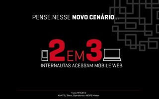 PENSE NESSE NOVO CENÁRIO…




    2EM3
  INTERNAUTAS ACESSAM MOBILE WEB



                     Fonte: FEV-2012
        ANATEL, Teleco, Operadoras e IBOPE Nielsen	

 