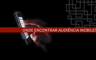 ONDE	
  ENCONTRAR	
  AUDIÊNCIA	
  MOBILE?
 