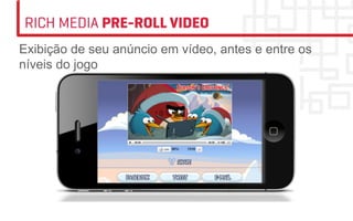 RICH MEDIA PRE-ROLL VIDEO
Exibição de seu anúncio em vídeo, antes e entre os
níveis do jogo
 