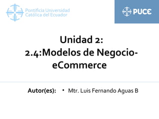 Unidad 2:
2.4:Modelos de Negocio-
eCommerce
Autor(es): • Mtr. Luis Fernando Aguas B
 