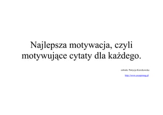 Najlepsza motywacja, czyli
motywujące cytaty dla każdego.
                        zebrała: Patrycja Kierzkowska

                            http://www.escapemag.pl
 