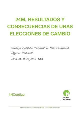 w w w. n u e v a c a n a r i a s . o r g• @ N u e v a _ C a n a r i a s • i n f o @ n u e v a c a n a r i a s . o r g •
Consejo Político Nacional de Nueva Canarias
Tagoror Nacional
Canarias, 12 de junio 2015
24M, RESULTADOS Y
CONSECUENCIAS DE UNAS
ELECCIONES DE CAMBIO
#NContigo
 