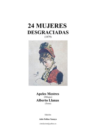 24 MUJERES
DESGRACIADAS
(1879)
Apeles Mestres
(Dibujos)
Alberto Llanas
(Texto)
Edición:
Julio Pollino Tamayo
cinelacion@yahoo.es
 