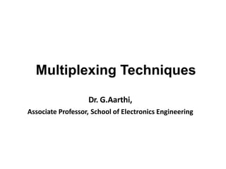 Multiplexing Techniques
Dr. G.Aarthi,
Associate Professor, School of Electronics Engineering
 