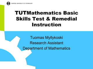 TUTMathematics Basic
Skills Test & Remedial
Instruction
Tuomas Myllykoski
Research Assistant
Department of Mathematics
 