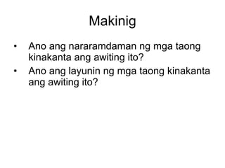 Makinig <ul><li>Ano ang nararamdaman ng mga taong kinakanta ang awiting ito? </li></ul><ul><li>Ano ang layunin ng mga taon...