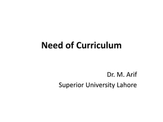 Need of Curriculum
Dr. M. Arif
Superior University Lahore
 