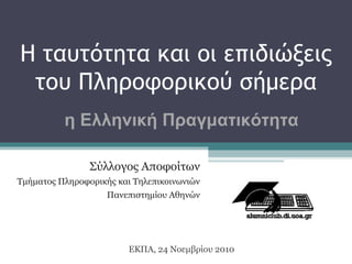 Η ταυτότητα και οι επιδιώξεις του Πληροφορικού σήμερα Σύλλογος Αποφοίτων Τμήματος Πληροφορικής και Τηλεπικοινωνιών Πανεπιστημίου Αθηνών ΕΚΠΑ, 24 Νοεμβρίου 2010 η Ελληνική Πραγματικότητα 