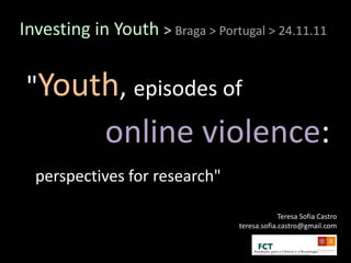 Investing in Youth > Braga > Portugal > 24.11.11


 "Youth, episodes of
             online violence:
  perspectives for research"

                                               Teresa Sofia Castro
                                  teresa.sofia.castro@gmail.com
 